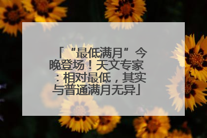 “最低满月”今晚登场！天文专家：相对最低，其实与普通满月无异
