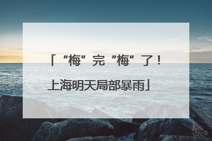 “梅”完“梅”了！上海明天局部暴雨