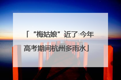 “梅姑娘”近了 今年高考期间杭州多雨水