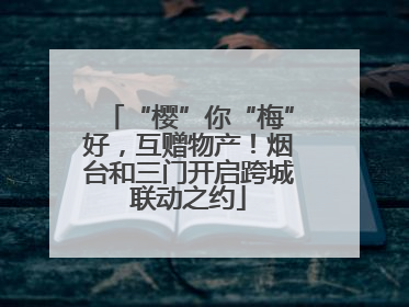 “樱”你“梅”好，互赠物产！烟台和三门开启跨城联动之约