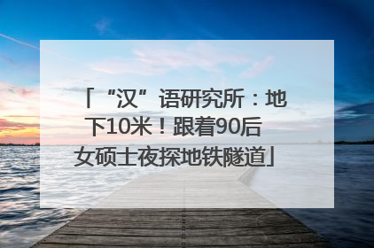 “汉”语研究所：地下10米！跟着90后女硕士夜探地铁隧道