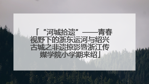 “河城拾遗”——青春视野下的浙东运河与绍兴古城之非遗掠影暨浙江传媒学院小学期来绍
