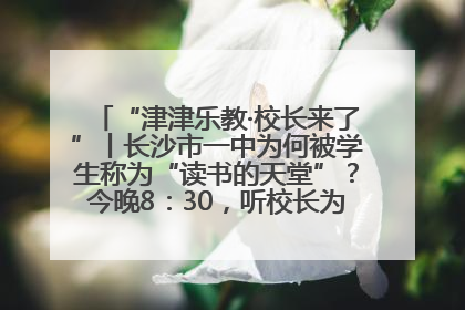 “津津乐教·校长来了”丨长沙市一中为何被学生称为“读书的天堂”？今晚8：30，听校长为你揭秘背后的秘密