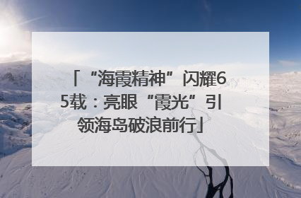 “海霞精神”闪耀65载：亮眼“霞光”引领海岛破浪前行