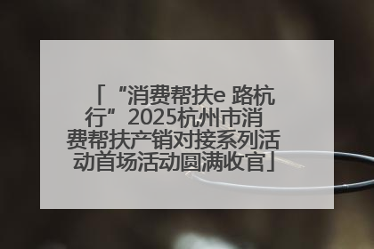 “消费帮扶e 路杭行”2025杭州市消费帮扶产销对接系列活动首场活动圆满收官