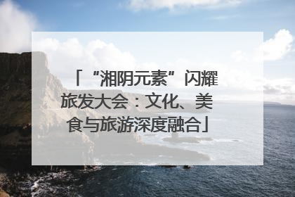 “湘阴元素”闪耀旅发大会：文化、美食与旅游深度融合