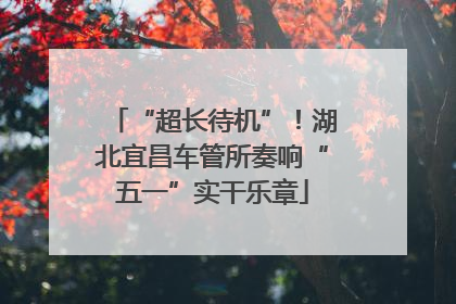 “超长待机”！湖北宜昌车管所奏响“五一”实干乐章