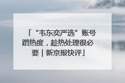 “韦东奕严选”账号蹭热度，趁热处理很必要｜新京报快评