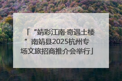 “靖彩江南·奇遇土楼”南靖县2025杭州专场文旅招商推介会举行