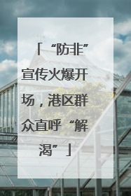 “防非”宣传火爆开场，港区群众直呼“解渴”