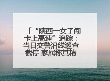 “陕西一女子闯卡上高速”追踪：当日交警沿线巡查截停 家属称其精神异常，已送医