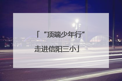 “顶端少年行”走进信阳三小