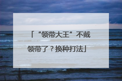 “领带大王”不戴领带了？换种打法
