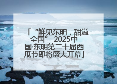 “鲜见东明，甜溢全国” 2025中国·东明第二十届西瓜节即将盛大开幕