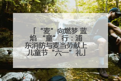 “麦”向燃梦 蓝焰 “童” 行：浦东消防与麦当劳献上儿童节“六一”礼