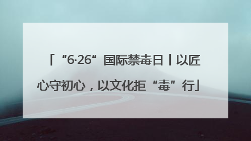 “6·26”国际禁毒日丨以匠心守初心，以文化拒“毒”行
