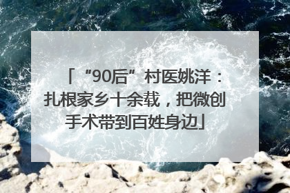 “90后”村医姚洋：扎根家乡十余载，把微创手术带到百姓身边