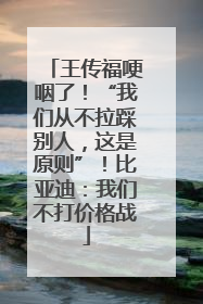 王传福哽咽了！“我们从不拉踩别人，这是原则”！比亚迪：我们不打价格战