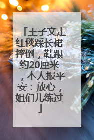 王子文走红毯踩长裙摔倒，鞋跟约20厘米，本人报平安：放心，姐们儿练过