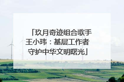 玖月奇迹组合歌手王小玮：基层工作者守护中华文明曙光
