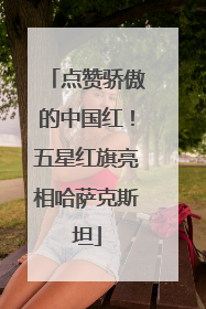 点赞骄傲的中国红！五星红旗亮相哈萨克斯坦