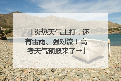 炎热天气主打，还有雷雨、强对流！高考天气预报来了→
