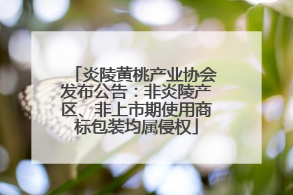 炎陵黄桃产业协会发布公告：非炎陵产区、非上市期使用商标包装均属侵权