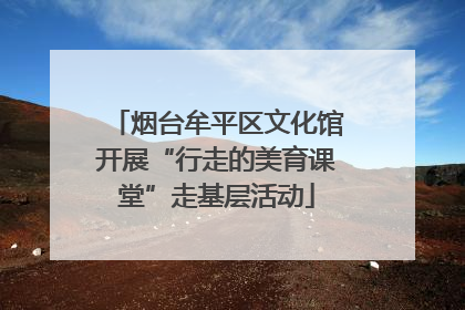 烟台牟平区文化馆开展“行走的美育课堂”走基层活动