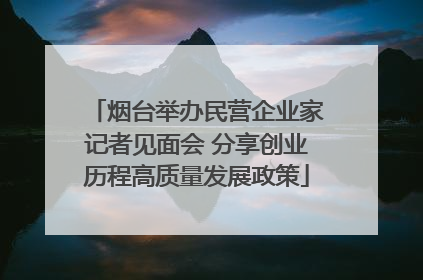 烟台举办民营企业家记者见面会 分享创业历程高质量发展政策