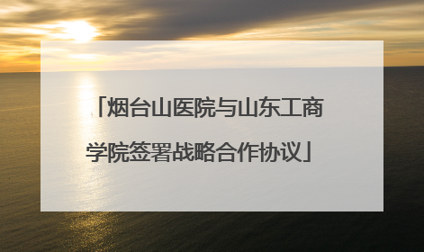 烟台山医院与山东工商学院签署战略合作协议