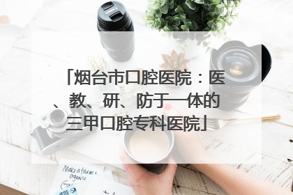 烟台市口腔医院：医、教、研、防于一体的三甲口腔专科医院