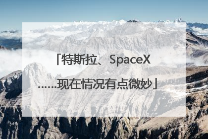 特斯拉、SpaceX……现在情况有点微妙