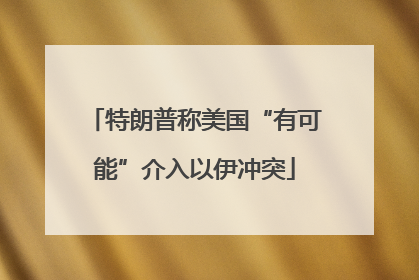 特朗普称美国“有可能”介入以伊冲突