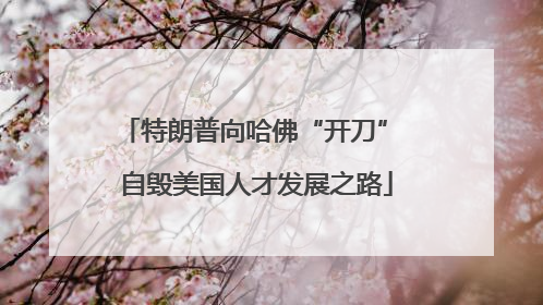 特朗普向哈佛“开刀” 自毁美国人才发展之路