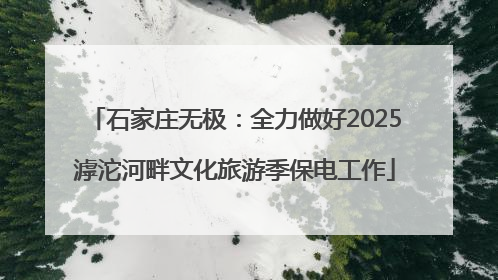 石家庄无极：全力做好2025滹沱河畔文化旅游季保电工作