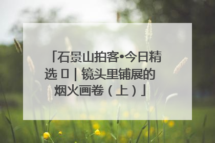 石景山拍客•今日精选 ㉓｜镜头里铺展的烟火画卷（上）