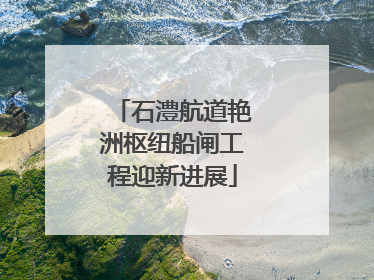 石澧航道艳洲枢纽船闸工程迎新进展