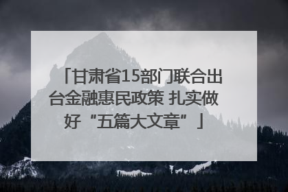 甘肃省15部门联合出台金融惠民政策 扎实做好“五篇大文章”
