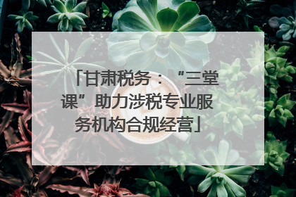 甘肃税务：“三堂课”助力涉税专业服务机构合规经营