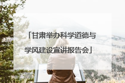 甘肃举办科学道德与学风建设宣讲报告会