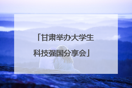 甘肃举办大学生科技强国分享会
