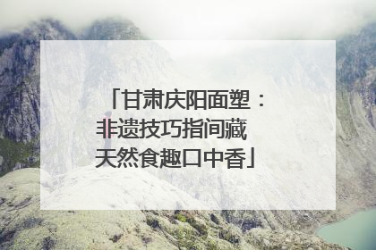 甘肃庆阳面塑：非遗技巧指间藏 天然食趣口中香