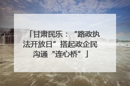 甘肃民乐：“路政执法开放日”搭起政企民沟通“连心桥”