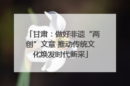 甘肃：做好非遗“两创”文章 推动传统文化焕发时代新采