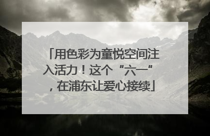 用色彩为童悦空间注入活力！这个“六一”，在浦东让爱心接续