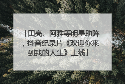 田亮、阿雅等明星助阵，抖音纪录片《欢迎你来到我的人生》上线