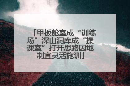 甲板舱室成“训练场”深山洞库成“操课室”打开思路因地制宜灵活施训