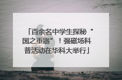 百余名中学生探秘“国之重器”！强磁场科普活动在华科大举行
