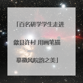 百名研学学生走进歙县许村 用画笔描摹徽风皖韵之美