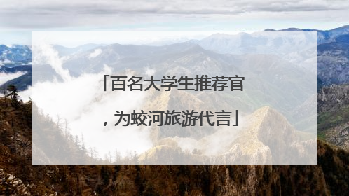 百名大学生推荐官，为蛟河旅游代言